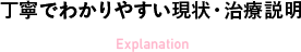 丁寧でわかりやすい現状・治療説明 Explanation