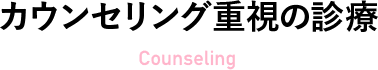 カウンセリング重視の診療 Counseling